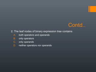Contd..
2. The leaf nodes of binary expression tree contains
A. both operators and operands
B. only operators
C. only operands
D. neither operators nor operands
 