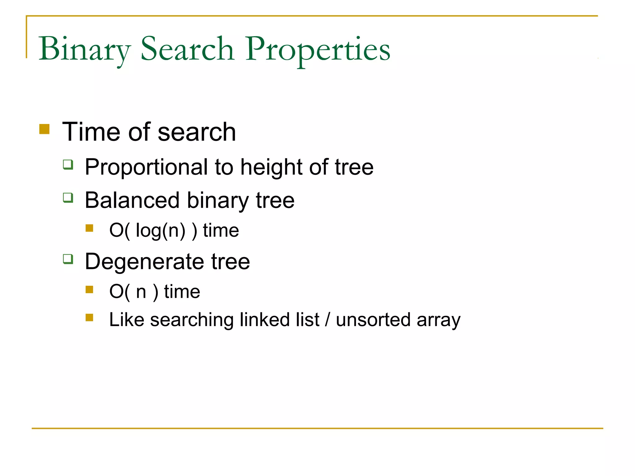 Binary Search Properties
 Time of search
 Proportional to height of tree
 Balanced binary tree
 O( log(n) ) time
 Degenerate tree
 O( n ) time
 Like searching linked list / unsorted array
 