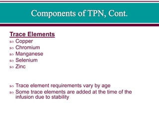 Trace Elements
 Copper
 Chromium
 Manganese
 Selenium
 Zinc
 Trace element requirements vary by age
 Some trace elements are added at the time of the
infusion due to stability
 