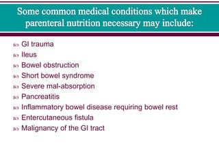  GI trauma
 Ileus
 Bowel obstruction
 Short bowel syndrome
 Severe mal-absorption
 Pancreatitis
 Inflammatory bowel disease requiring bowel rest
 Entercutaneous fistula
 Malignancy of the GI tract
 