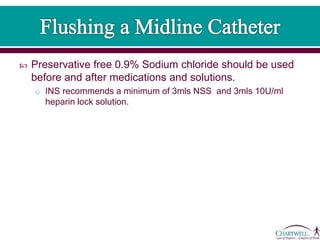  Preservative free 0.9% Sodium chloride should be used
before and after medications and solutions.
o INS recommends a minimum of 3mls NSS and 3mls 10U/ml
heparin lock solution.
 