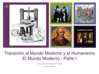 +
Transición al Mundo Moderno y el Humanismo
El Mundo Moderno - Parte I
Prof. Germán Alejandro Díaz
Humanidades
 