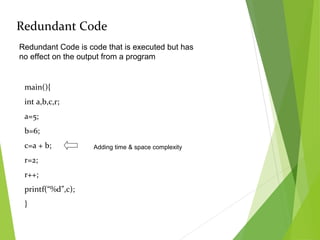 Redundant Code
Redundant Code is code that is executed but has
no effect on the output from a program
main(){
int a,b,c,r;
a=5;
b=6;
c=a + b;
r=2;
r++;
printf(“%d”,c);
}
Adding time & space complexity
 