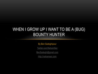 By Ben Sadeghipour
Twtiter.com/NahamSec
BenSadeghi@gmail.com
http://nahamsec.com
WHEN I GROW UP I WANT TO BE A (BUG)
BOUNTY HUNTER
 