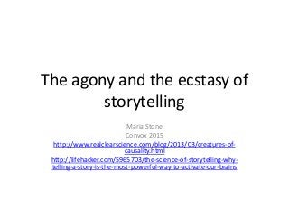 The agony and the ecstasy of
storytelling
Maria Stone
Convox 2015
http://www.realclearscience.com/blog/2013/03/creatures-of-
causality.html
http://lifehacker.com/5965703/the-science-of-storytelling-why-
telling-a-story-is-the-most-powerful-way-to-activate-our-brains
 