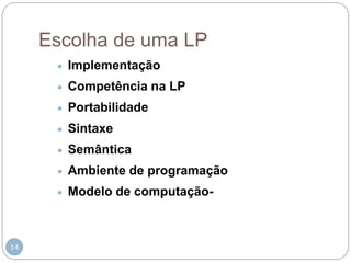 Escolha de uma LP
 Implementação
 Competência na LP
 Portabilidade
 Sintaxe
 Semântica
 Ambiente de programação
 Modelo de computação-
14
 
