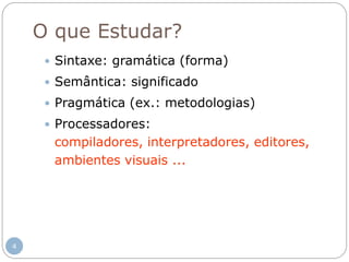 O que Estudar?
 Sintaxe: gramática (forma)
 Semântica: significado
 Pragmática (ex.: metodologias)
 Processadores:
compiladores, interpretadores, editores,
ambientes visuais ...
4
 