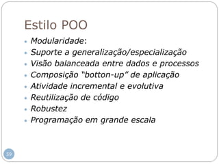 59
Estilo POO
 Modularidade:
 Suporte a generalização/especialização
 Visão balanceada entre dados e processos
 Composição “botton-up” de aplicação
 Atividade incremental e evolutiva
 Reutilização de código
 Robustez
 Programação em grande escala
 