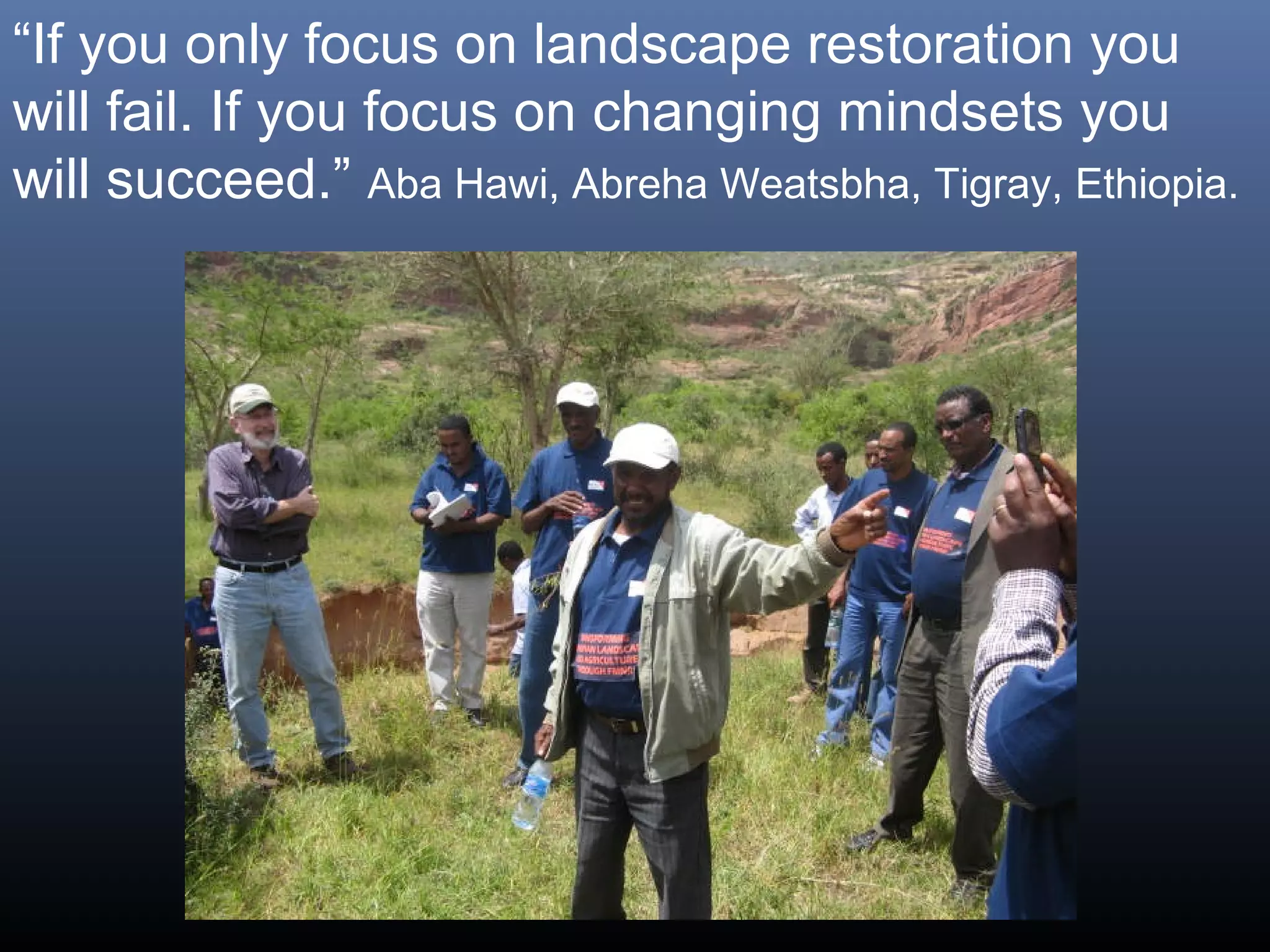 “If you only focus on landscape restoration you
will fail. If you focus on changing mindsets you
will succeed.” Aba Hawi, Abreha Weatsbha, Tigray, Ethiopia.
 