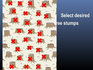 1. Select desired
tree stumps.
 
