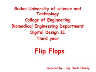 Flip Flops
prepared by : Eng. Rania Elsadig
Sudan University of science and
Technology
College of Engineering
Biomedical Engineering Department
Digital Design II
Third year
 