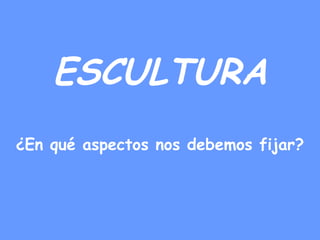 ESCULTURA
¿En qué aspectos nos debemos fijar?
 