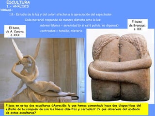 ESCULTURA
1.- ANÁLISIS
FORMAL:
1.8.- Estudio de la luz y del color: afectan a la apreciación del espectador.
Cada material...