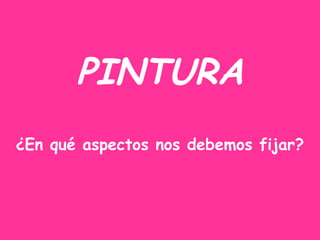 PINTURA
¿En qué aspectos nos debemos fijar?
 