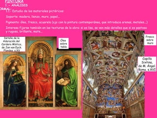 PINTURA
1.- ANÁLISIS
ORMAL:
1.1.- Estudio de los materiales pictóricos:
Soporte: madera, lienzo, muro, papel...
Pigmento: ...