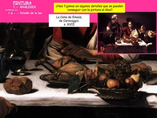 PINTURA
1.- ANÁLISIS
FORMAL:
1.6.- .- Estudio de la luz:
La Cena de Emaús,
de Caravaggio.
s. XVII
¿Nos fijamos en algunos ...