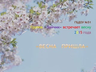 ГБДОУ №51
Группа «Зайчик» встречает весну
2015 года
 