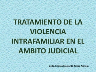 TRATAMIENTO DE LA
VIOLENCIA
INTRAFAMILIAR EN EL
AMBITO JUDICIAL
Licda. Cristina Margarita Zúniga Arévalo.
 
