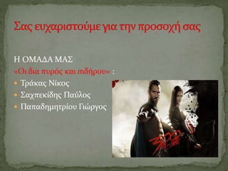 Η ΟΜΑΔΑ ΜΑΣ
«Οι δια πυρός και σιδήρου» :
 Τράκας Νίκος
 Σαχπεκίδης Παύλος
 Παπαδημητρίου Γιώργος
 