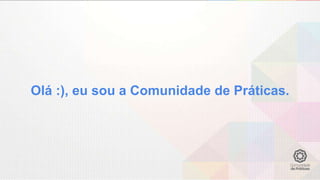 Olá :), eu sou a Comunidade de Práticas.
 