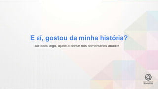 E aí, gostou da minha história?
Se faltou algo, ajude a contar nos comentários abaixo!
 