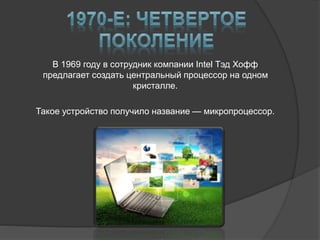 В 1969 году в сотрудник компании Intel Тэд Хофф
предлагает создать центральный процессор на одном
кристалле.
Такое устройство получило название — микропроцессор.
 