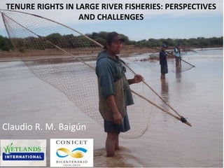 TENURE RIGHTS IN LARGE RIVER FISHERIES: PERSPECTIVES
AND CHALLENGES
Claudio R. M. Baigún
 