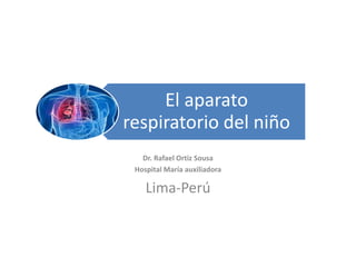 El aparato
respiratorio del niño
Dr. Rafael Ortiz Sousa
Hospital María auxiliadora
Lima-Perú
 