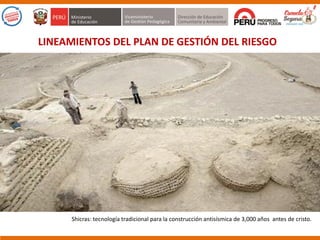 Shicras: tecnología tradicional para la construcción antisísmica de 3,000 años antes de cristo.
LINEAMIENTOS DEL PLAN DE GESTIÓN DEL RIESGO
 