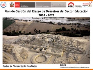 Plan de Gestión del Riesgo de Desastres del Sector Educación
2014 - 2021
DIECA
Dirección de Educación Comunitaria y Ambiental
Equipo de Planeamiento Estratégico
 