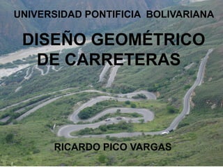 DISEÑO GEOMÉTRICO
DE CARRETERAS
UNIVERSIDAD PONTIFICIA BOLIVARIANA
RICARDO PICO VARGAS
 