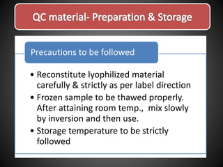 • Reconstitute lyophilized material
carefully & strictly as per label direction
• Frozen sample to be thawed properly.
After attaining room temp., mix slowly
by inversion and then use.
• Storage temperature to be strictly
followed
Precautions to be followed
 