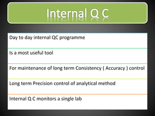 Day to day internal QC programme
Is a most useful tool
For maintenance of long term Consistency ( Accuracy ) control
Long term Precision control of analytical method
Internal Q C monitors a single lab
 