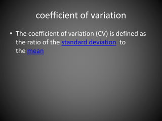 coefficient of variation
• The coefficient of variation (CV) is defined as
the ratio of the standard deviation to
the mean
 