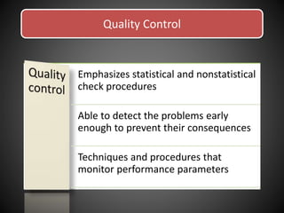 Quality Control
Emphasizes statistical and nonstatistical
check procedures
Able to detect the problems early
enough to prevent their consequences
Techniques and procedures that
monitor performance parameters
 