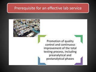 Prerequisite for an effective lab service
Promotion of quality
control and continuous
improvement of the total
testing process, including
preanalytical and
postanalytical phases
 