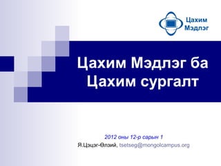 Цахим Мэдлэг ба
Цахим сургалт
2012 оны 12-р сарын 1
Я.Цэцэг-Өлзий, tsetseg@mongolcampus.org
 
