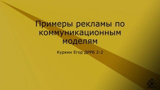 Примеры рекламы по
коммуникационным
моделям
Куркин Егор ДРРБ 2-2
 