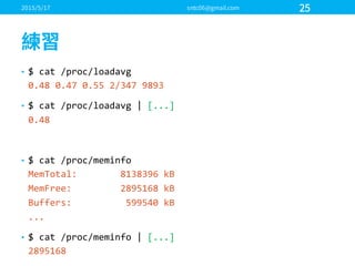 • $  cat  /proc/loadavg
0.48  0.47  0.55  2/347  9893
• $  cat  /proc/loadavg  |  [...]
0.48
• $  cat  /proc/meminfo
MemTotal:                8138396  kB
MemFree:                  2895168  kB
Buffers:                    599540  kB
...
• $  cat  /proc/meminfo |  [...]
2895168
 