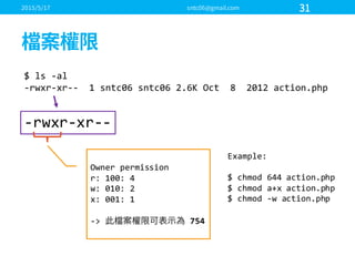 $  ls  -­‐al
-­‐rwxr-­‐xr-­‐-­‐ 1  sntc06  sntc06 2.6K  Oct    8    2012  action.php
-­‐rwxr-­‐xr-­‐-­‐
Owner  permission
r:  100:  4
w:  010:  2
x:  001:  1
-­‐>   754
Example:
$  chmod 644  action.php
$  chmod a+x action.php
$  chmod -­‐w  action.php
 