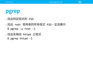 • PID
• root   PID
$  pgrep -­‐u  root  -­‐l
• httpd
$  pgrep httpd -­‐l
 