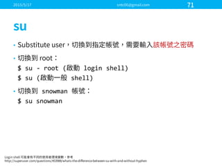 •
•
$  su -­‐ root  ( login  shell)
$  su ( shell)
• snowman  
$  su snowman
 