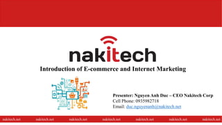 Introduction of E-commerce and Internet Marketing
nakitech.net nakitech.net nakitech.net nakitech.net nakitech.net nakitech.net nakitech.net
Presenter: Nguyen Anh Duc – CEO Nakitech Corp
Cell Phone: 0935982718
Email: duc.nguyenanh@nakitech.net
1
 