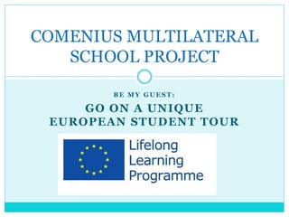 B E M Y G U E S T :
GO ON A UNIQUE
EUROPEAN STUDENT TOUR
COMENIUS MULTILATERAL
SCHOOL PROJECT
 
