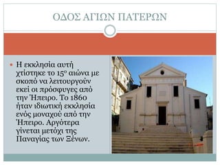  Η εκκλησία αυτή
χτίστηκε το 15ο αιώνα με
σκοπό να λειτουργούν
εκεί οι πρόσφυγες από
την Ήπειρο. Το 1860
ήταν ιδιωτική εκκλησία
ενός μοναχού από την
Ήπειρο. Αργότερα
γίνεται μετόχι της
Παναγίας των Ξένων.
ΟΔΟΣ ΑΓΙΩΝ ΠΑΤΕΡΩΝ
 