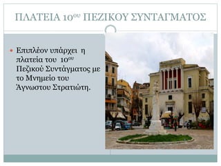 ΠΛΑΤΕΙΑ 10ου ΠΕΖΙΚΟΥ ΣΥΝΤΑΓΜΑΤΟΣ
 Επιπλέον υπάρχει η
πλατεία του 10ου
Πεζικού Συντάγματος με
το Μνημείο του
Άγνωστου Στρατιώτη.
 