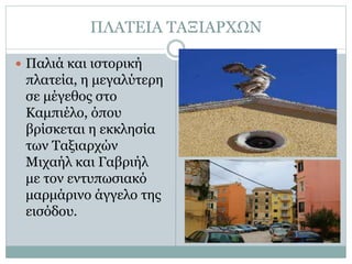 ΠΛΑΤΕΙΑ ΤΑΞΙΑΡΧΩΝ
 Παλιά και ιστορική
πλατεία, η μεγαλύτερη
σε μέγεθος στο
Καμπιέλο, όπου
βρίσκεται η εκκλησία
των Ταξιαρχών
Μιχαήλ και Γαβριήλ
με τον εντυπωσιακό
μαρμάρινο άγγελο της
εισόδου.
 