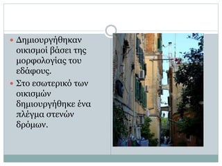  Δημιουργήθηκαν
οικισμοί βάσει της
μορφολογίας του
εδάφους.
 Στο εσωτερικό των
οικισμών
δημιουργήθηκε ένα
πλέγμα στενών
δρόμων.
 