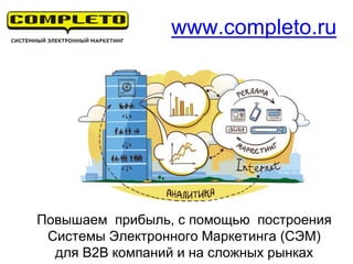 Повышаем прибыль, с помощью построения
Системы Электронного Маркетинга (СЭМ)
для B2B компаний и на сложных рынках
www.completo.ru
 