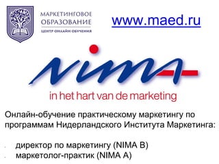 www.maed.ru
Онлайн-обучение практическому маркетингу по
программам Нидерландского Института Маркетинга:
• директор по маркетингу (NIMA B)
• маркетолог-практик (NIMA A)
 
